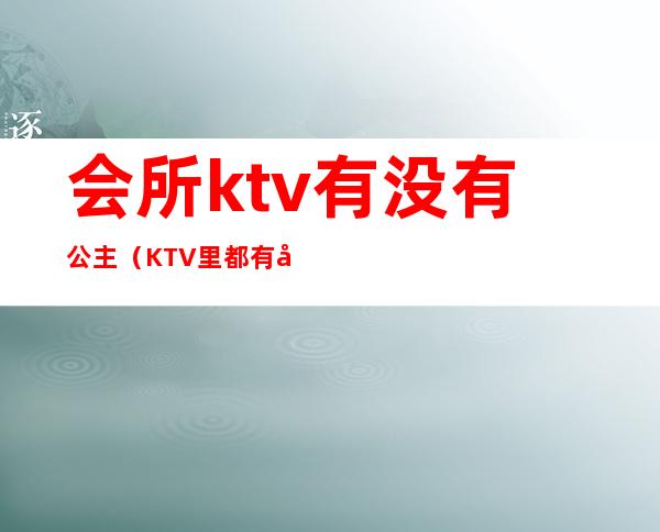 会所ktv有没有公主(KTV里都有公主吗)