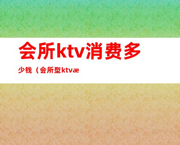 会所ktv消费多少钱（会所型ktv怎么收费）