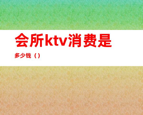 会所ktv消费是多少钱()