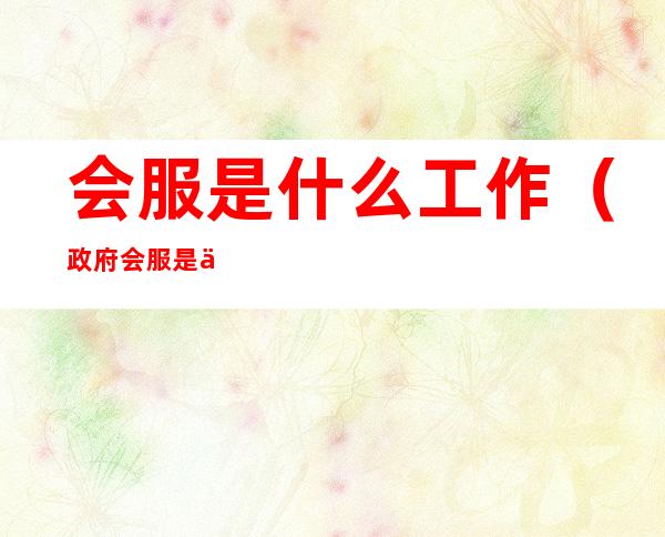 会服是什么工作(政府会服是什么工作)