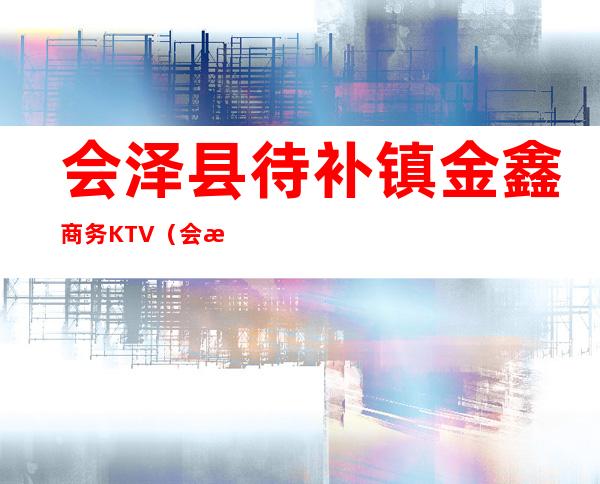会泽县待补镇金鑫商务KTV(会泽县待补镇新闻)