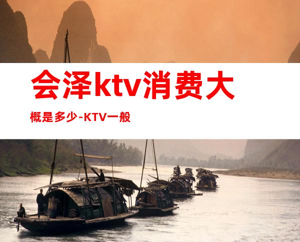 会泽ktv消费大概是多少-KTV一般消费多少?