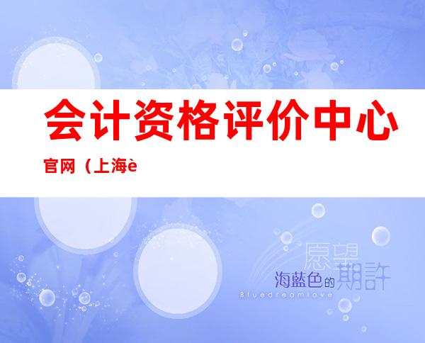 会计资格评价中心官网（上海财政部会计资格评价中心官网）