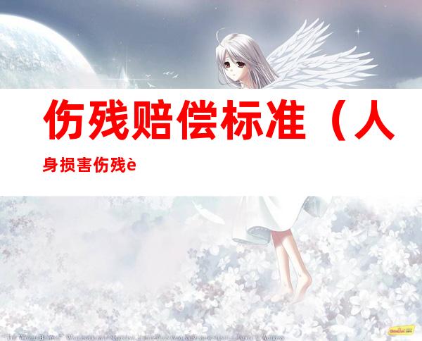 伤残赔偿标准(人身损害伤残赔偿标准)