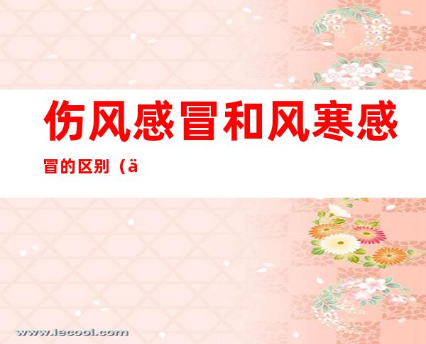 伤风感冒和风寒感冒的区别(伤风感冒和风寒感冒的区别是什么)