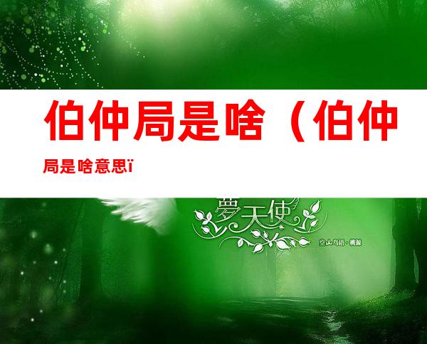 伯仲局是啥（伯仲局是啥意思?）
