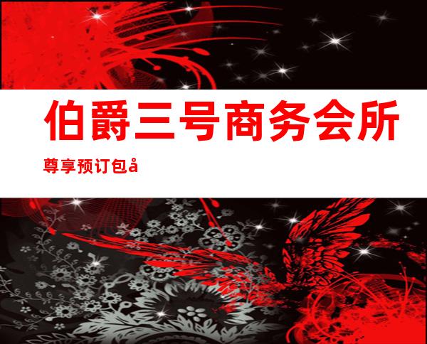 伯爵三号商务会所尊享预订包厢前台消费介绍