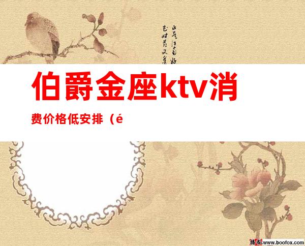 伯爵金座ktv消费价格低安排(金伯爵ktv怎么样)