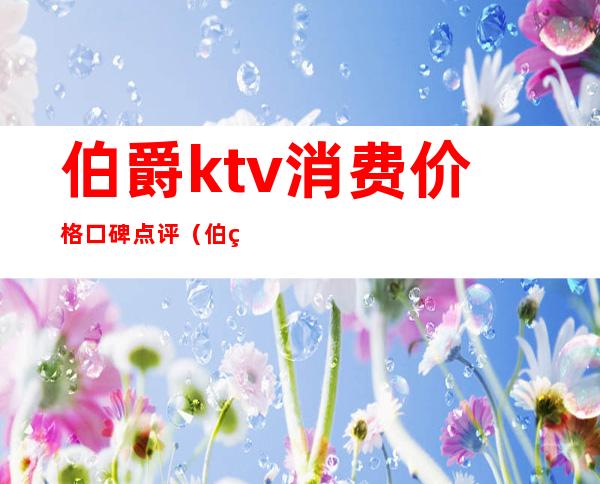 伯爵ktv消费价格口碑点评(伯爵国际ktv会所)