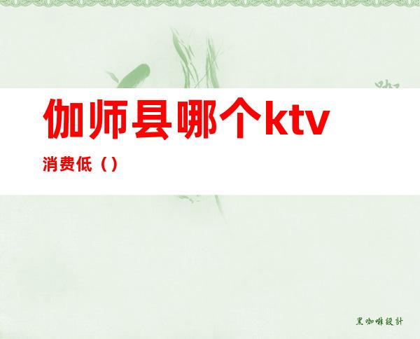 伽师县哪个ktv消费低()