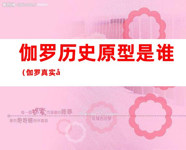 伽罗历史原型是谁（伽罗真实历史人物）
