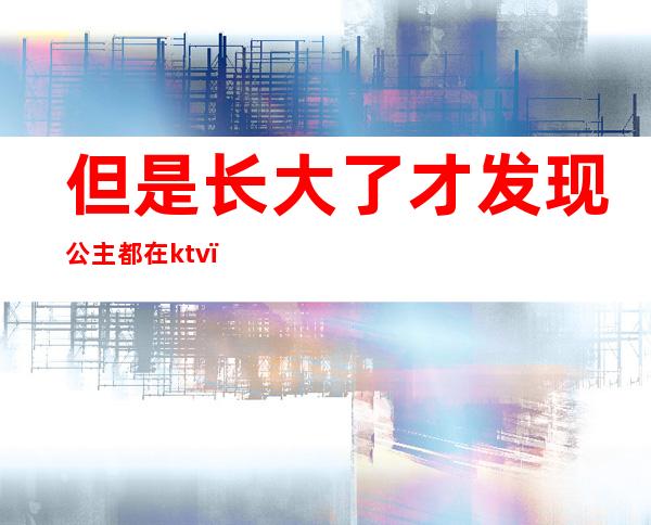 但是长大了才发现公主都在ktv()