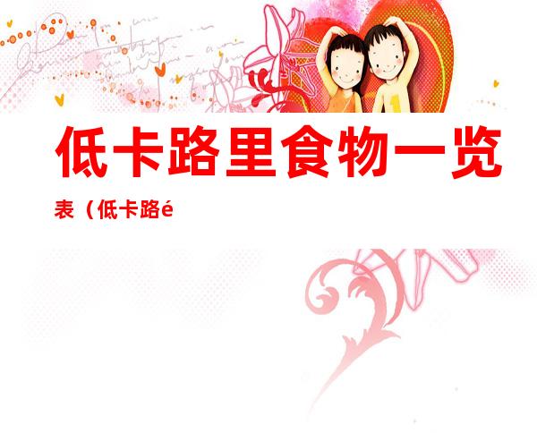 低卡路里食物一览表(低卡路里食物一览表食物热量表)