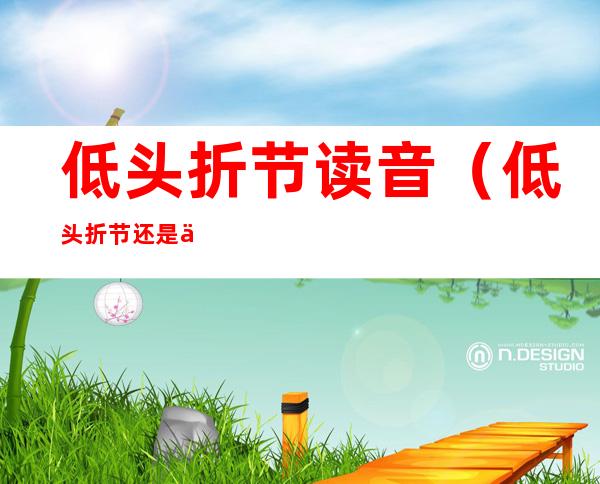 低头折节读音(低头折节还是低头折节读音)