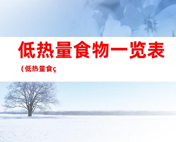 低热量食物一览表(低热量食物一览表食物有哪些)