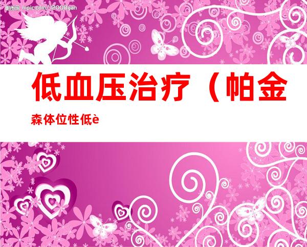 低血压治疗(帕金森体位性低血压治疗)