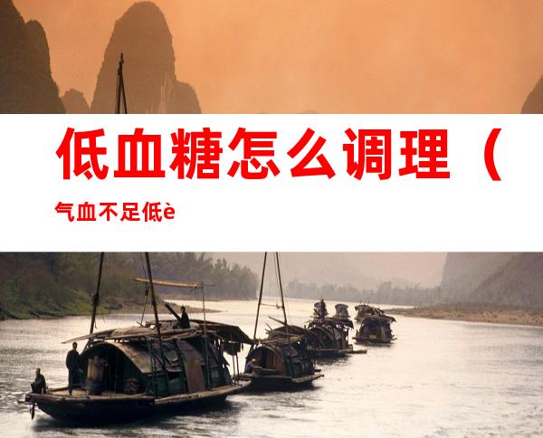 低血糖怎么调理(气血不足低血糖怎么调理)