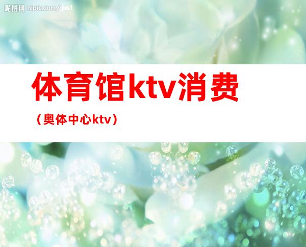 体育馆ktv消费(奥体中心ktv)