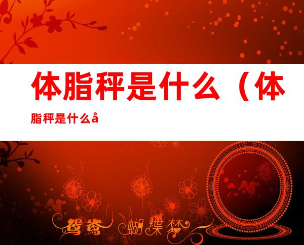 体脂秤是什么(体脂秤是什么原理)
