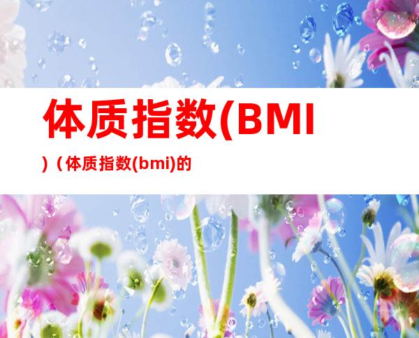 体质指数(BMI)（体质指数(bmi)的计算公式在线）