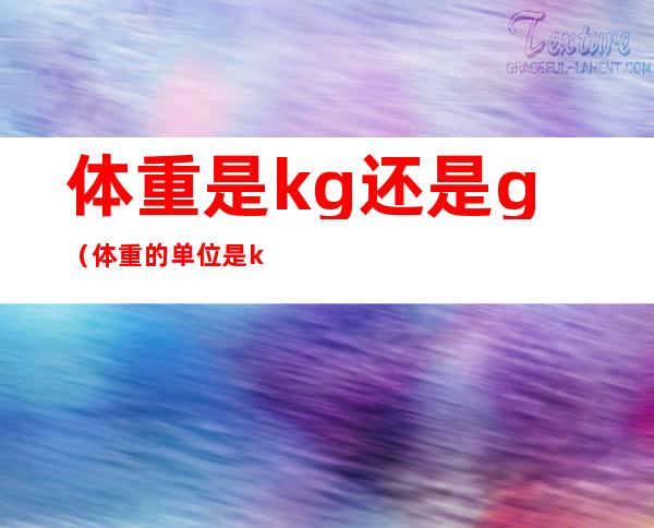 体重是kg还是g(体重的单位是kg还是kg)