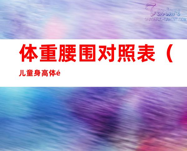 体重腰围对照表(儿童身高体重腰围对照表)