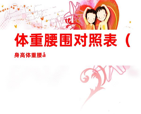 体重腰围对照表(身高体重腰围对照表)