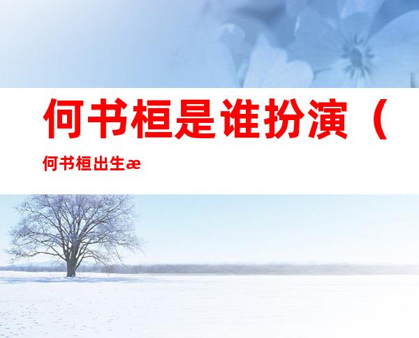 何书桓是谁扮演(何书桓出生日期)