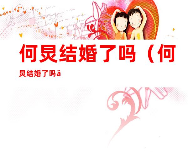 何炅结婚了吗(何炅结婚了吗?他多大了?)