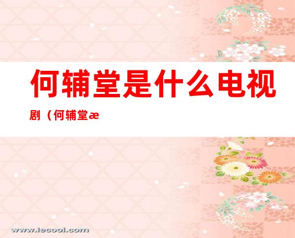 何辅堂是什么电视剧(何辅堂是什么电视剧里的人物)