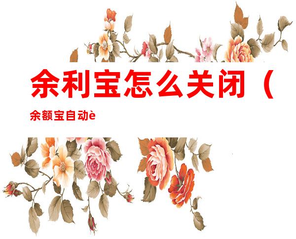 余利宝怎么关闭(余额宝自动转入余利宝怎么关闭)