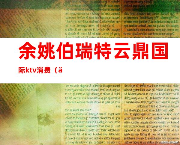 余姚伯瑞特云鼎国际ktv消费(余姚云鼎国际KTV招聘)