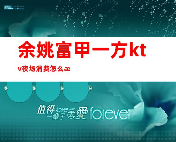 余姚富甲一方ktv夜场消费怎么样(余姚最高档KTV)