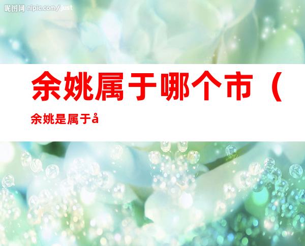 余姚属于哪个市(余姚是属于哪个市的)