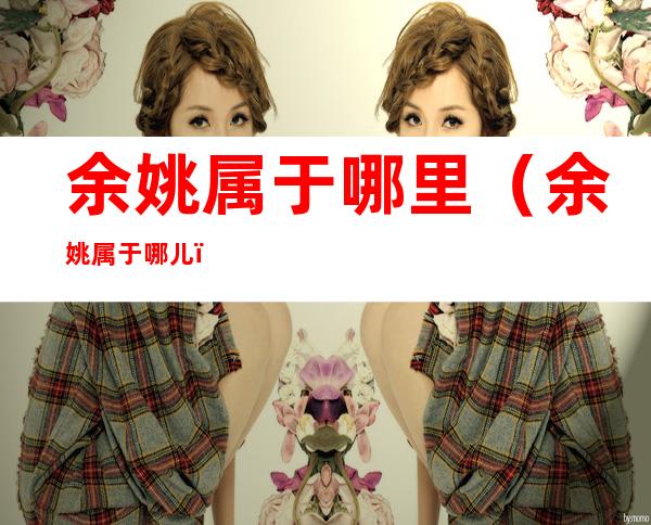 余姚属于哪里（余姚属于哪儿）