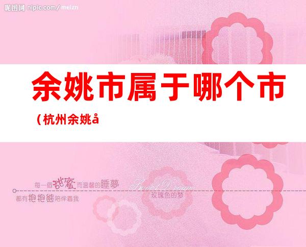 余姚市属于哪个市(杭州余姚市属于哪个市)