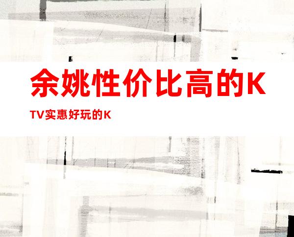 余姚性价比高的KTV/实惠好玩的KTV排名一览。