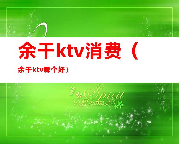 余干ktv消费(余干ktv哪个好)