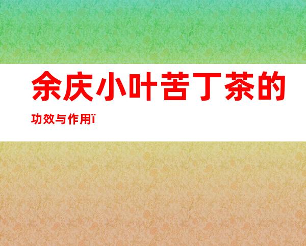 余庆小叶苦丁茶的功效与作用（余庆小叶苦丁茶的功效与作用及禁忌）