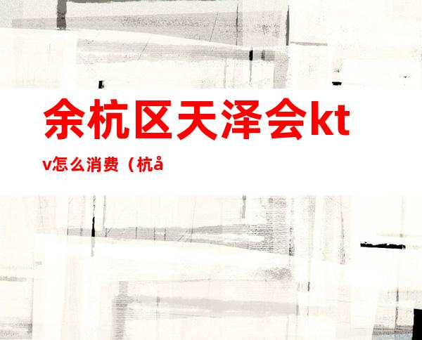 余杭区天泽会ktv怎么消费(杭州下城区ktv会所)
