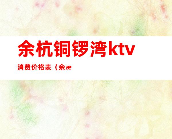余杭铜锣湾ktv消费价格表(余杭铜锣湾ktv消费价格表最新)