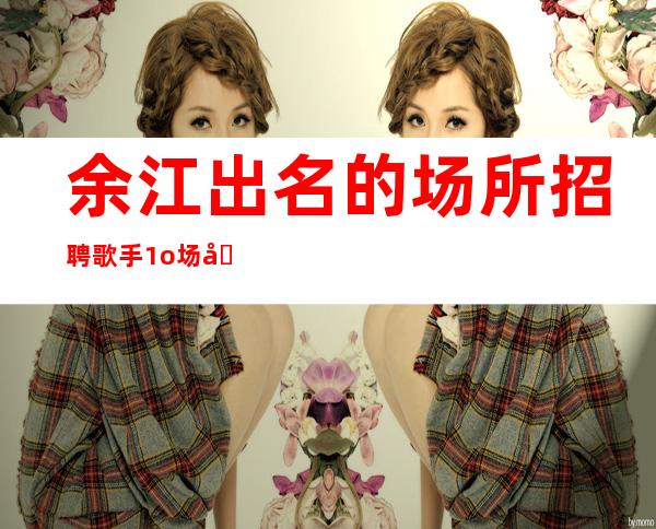 余江出名的场所招聘歌手/1o场压力小/工作给力