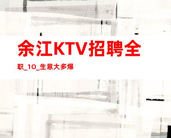 余江KTV招聘全职_1O_生意大多爆满状态
