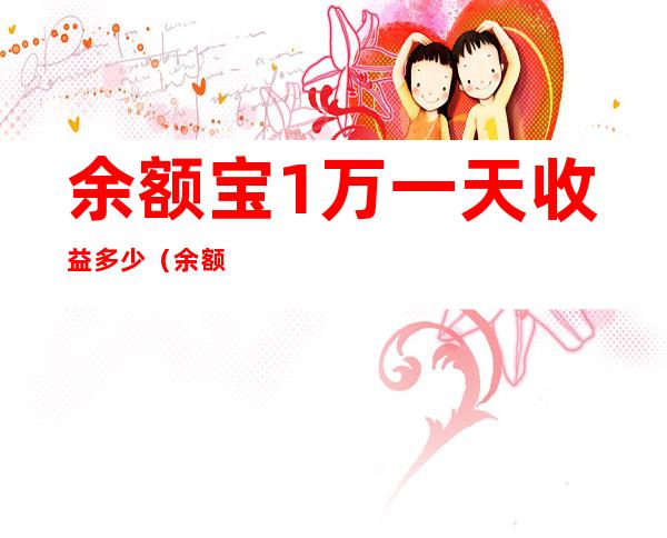 余额宝1万一天收益多少(余额宝一年1万块钱可以收益多少)