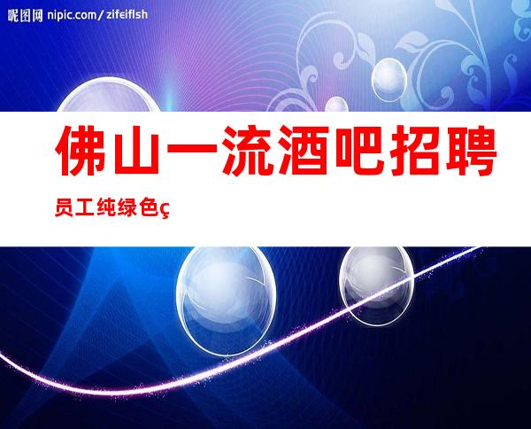 佛山一流酒吧招聘员工 纯绿色素场棉干净无不好内容 好上班