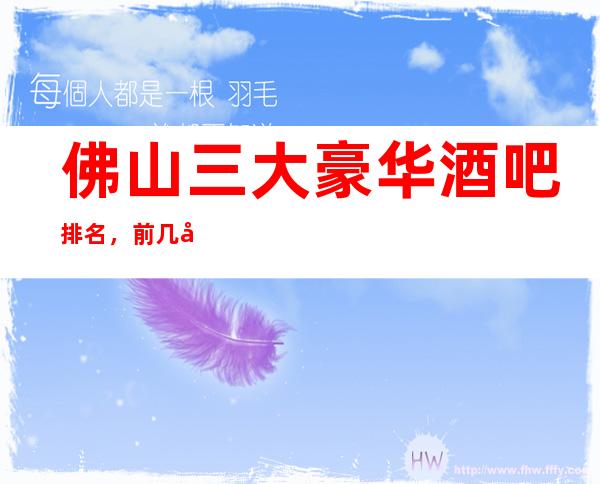 佛山三大豪华酒吧排名，前几名蝉联榜单多时来寻找你的菜