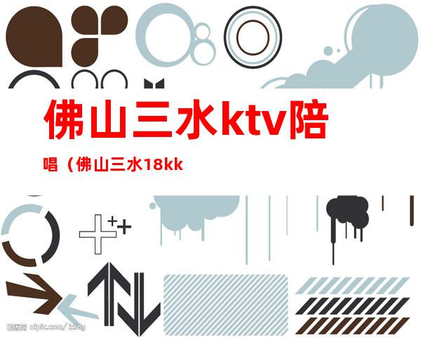 佛山三水ktv陪唱(佛山三水18k ktv电话)