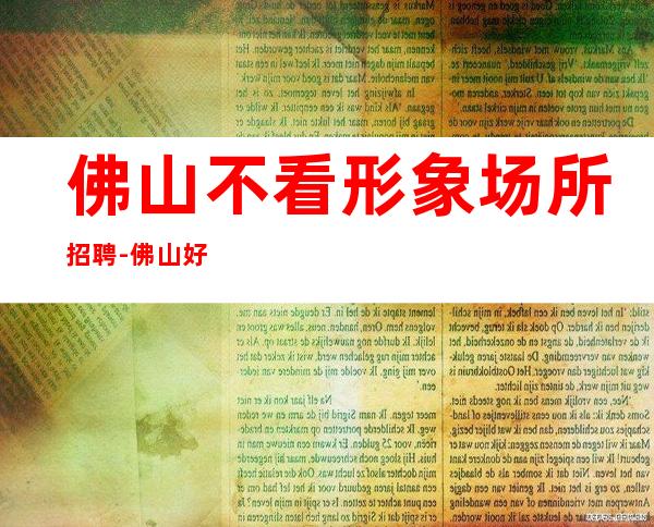 佛山不看形象场所招聘-佛山好夜班不缺客源温文尔雅