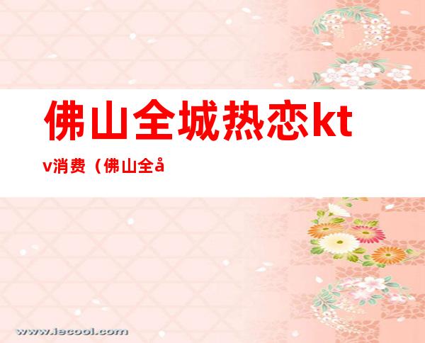 佛山全城热恋ktv消费(佛山全城热恋ktv消费多少)
