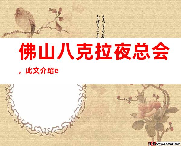 佛山八克拉夜总会,此文介绍这家店详情让你少踩坑
